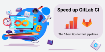 Speed up GitLab CI – the 5 best tips for fast pipelines